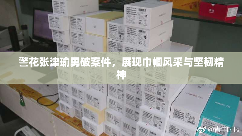警花张津瑜勇破案件，展现巾帼风采与坚韧精神