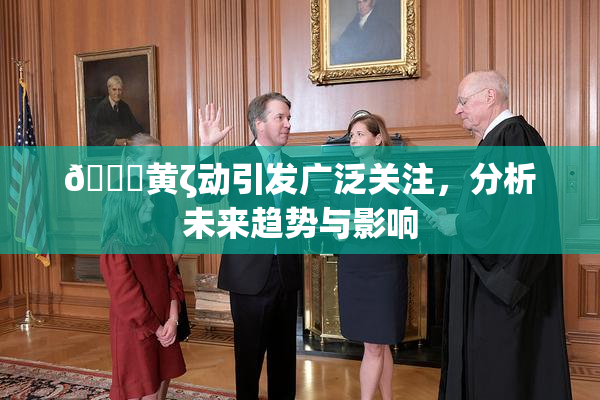 🔞黄ζ动引发广泛关注，分析未来趋势与影响
