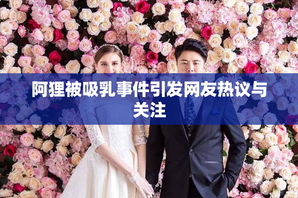阿狸被吸乳事件引发网友热议与关注