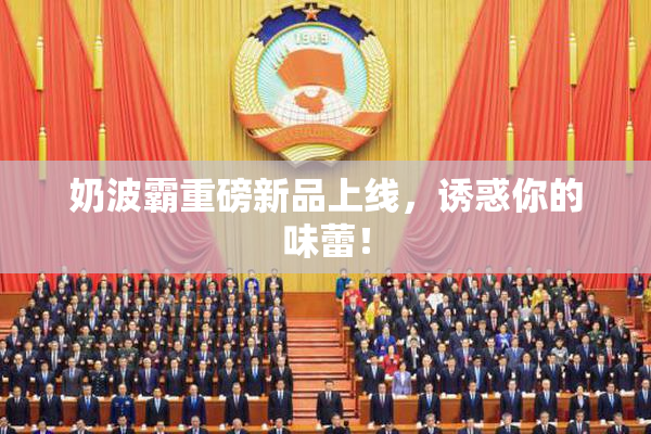 奶波霸重磅新品上线，诱惑你的味蕾！