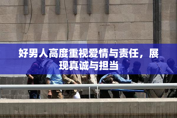 好男人高度重视爱情与责任，展现真诚与担当