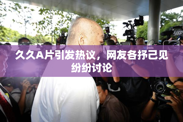 久久A片引发热议，网友各抒己见纷纷讨论