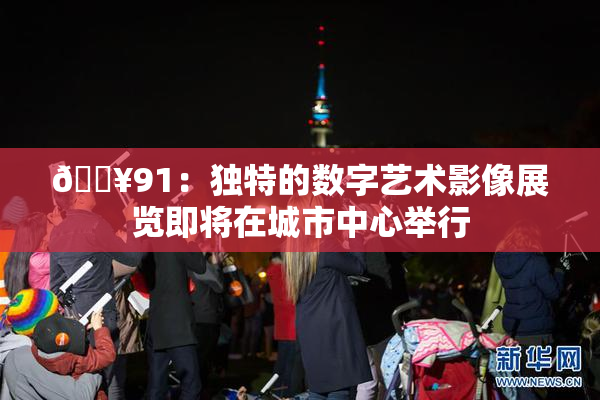 🔥91：独特的数字艺术影像展览即将在城市中心举行