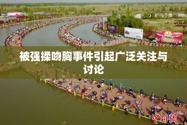 被强揉吻胸事件引起广泛关注与讨论