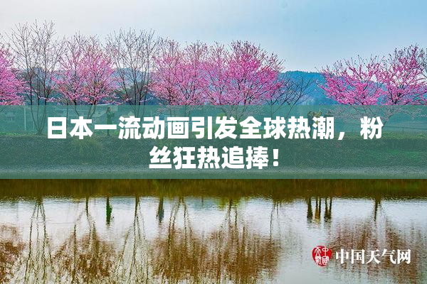 日本一流动画引发全球热潮，粉丝狂热追捧！