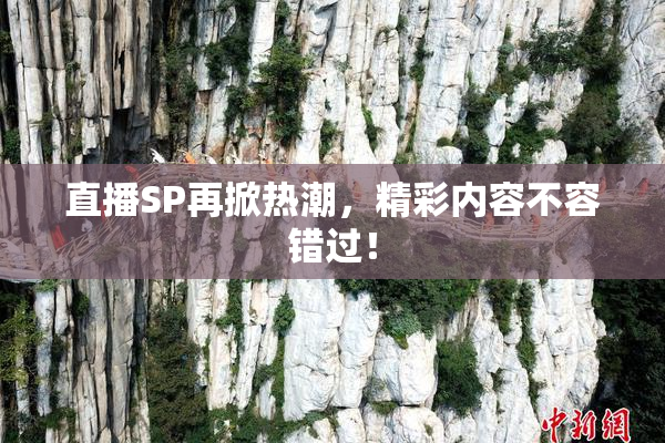 直播SP再掀热潮，精彩内容不容错过！