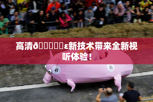 高清🔞❌‌ε新技术带来全新视听体验！