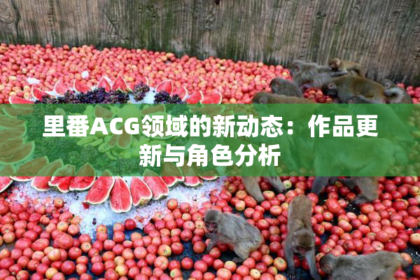 里番ACG领域的新动态：作品更新与角色分析