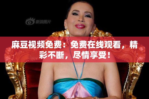 麻豆视频免费：免费在线观看，精彩不断，尽情享受！