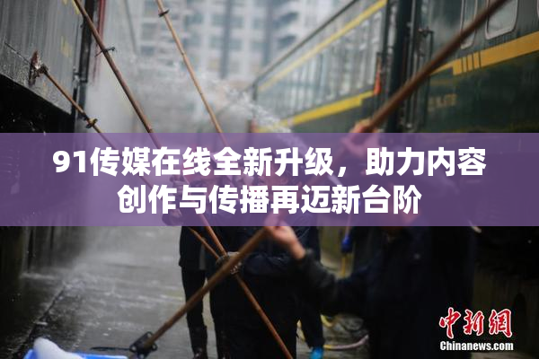 91传媒在线全新升级，助力内容创作与传播再迈新台阶