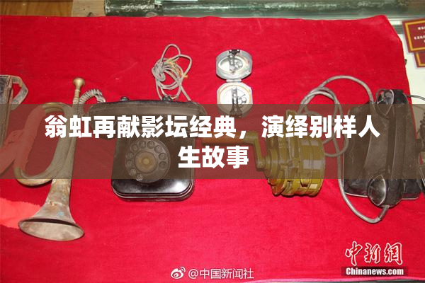 翁虹再献影坛经典，演绎别样人生故事