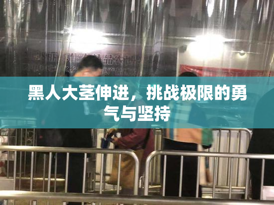 黑人大茎伸进，挑战极限的勇气与坚持