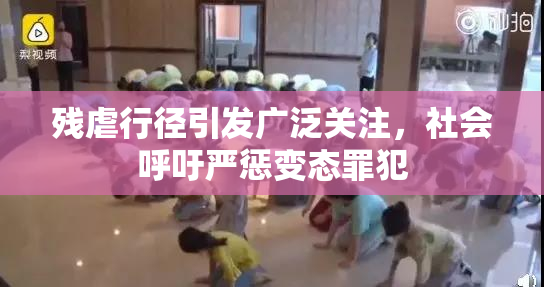 残虐行径引发广泛关注，社会呼吁严惩变态罪犯