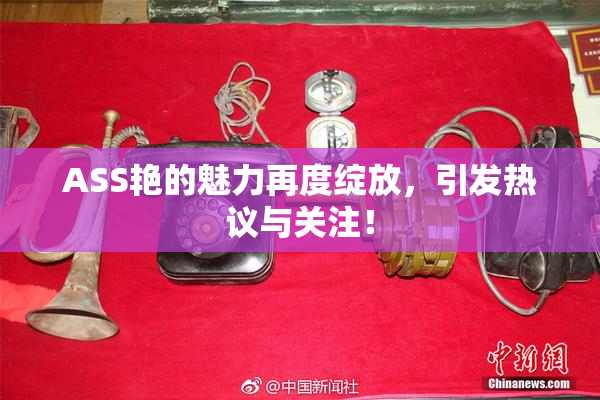 ASS艳的魅力再度绽放，引发热议与关注！