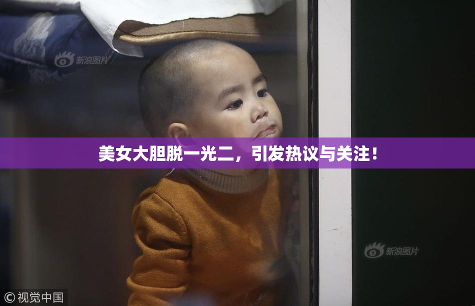 美女大胆脱一光二，引发热议与关注！