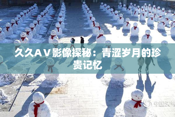 久久AⅤ影像探秘：青涩岁月的珍贵记忆