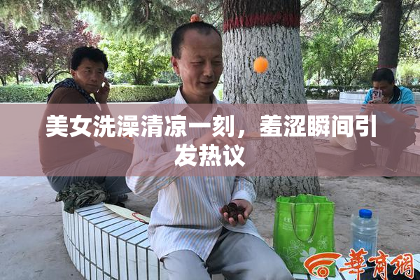 美女洗澡清凉一刻，羞涩瞬间引发热议
