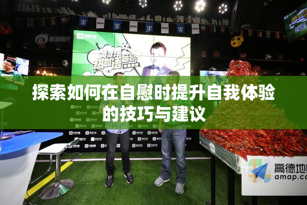 探索如何在自慰时提升自我体验的技巧与建议