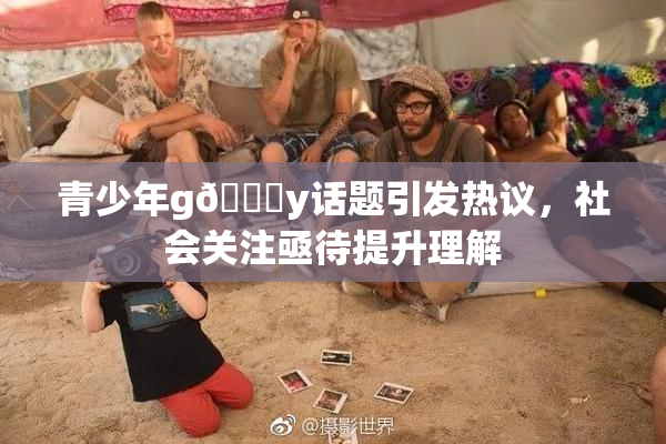 青少年g🈚y话题引发热议，社会关注亟待提升理解