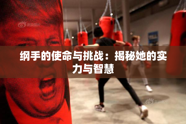 纲手的使命与挑战：揭秘她的实力与智慧