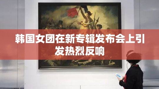 韩国女团在新专辑发布会上引发热烈反响