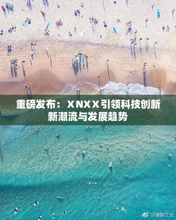 重磅发布：ⅩNXⅩ引领科技创新新潮流与发展趋势