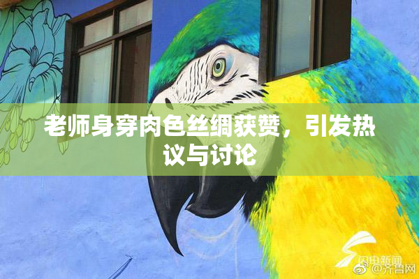 老师身穿肉色丝绸获赞，引发热议与讨论