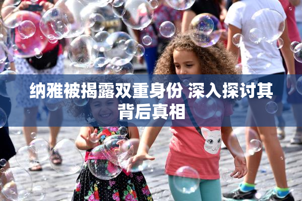 纳雅被揭露双重身份 深入探讨其背后真相