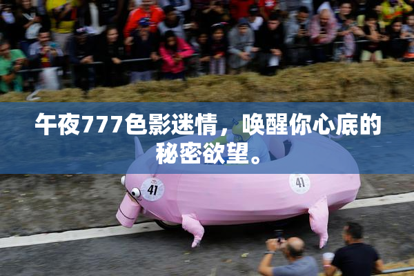 午夜777色影迷情，唤醒你心底的秘密欲望。