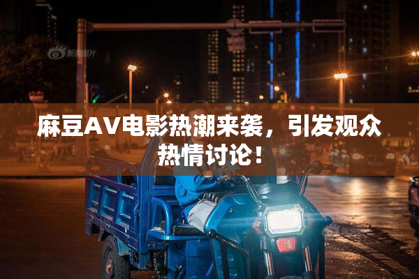 麻豆AV电影热潮来袭，引发观众热情讨论！