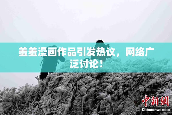 羞羞漫画作品引发热议，网络广泛讨论！