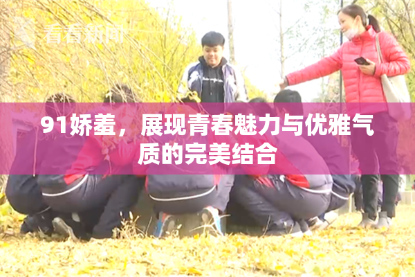91娇羞，展现青春魅力与优雅气质的完美结合