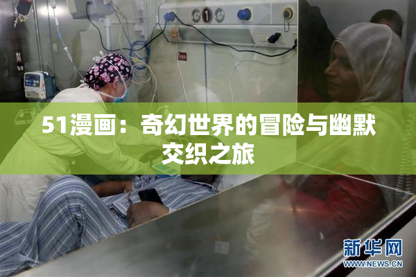 51漫画：奇幻世界的冒险与幽默交织之旅