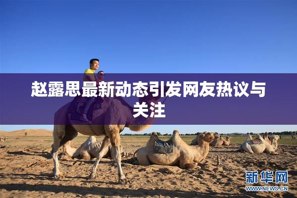 赵露思最新动态引发网友热议与关注