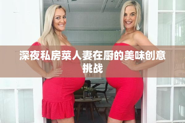 深夜私房菜人妻在厨的美味创意挑战