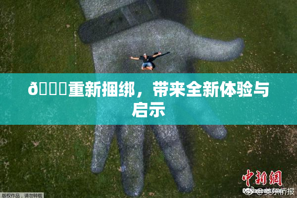🔞重新捆绑，带来全新体验与启示