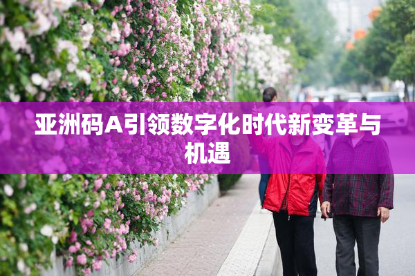 亚洲码A引领数字化时代新变革与机遇