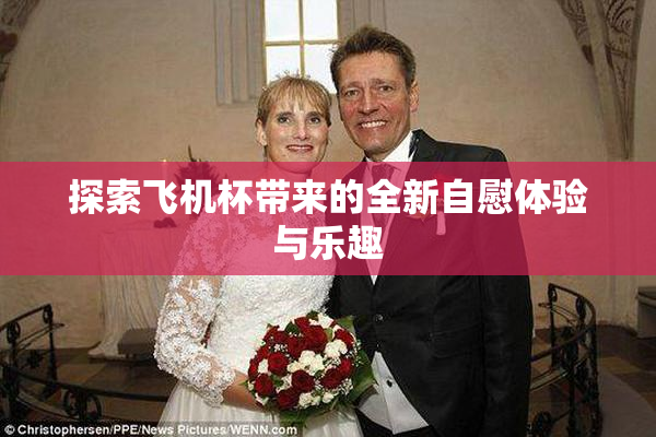 探索飞机杯带来的全新自慰体验与乐趣