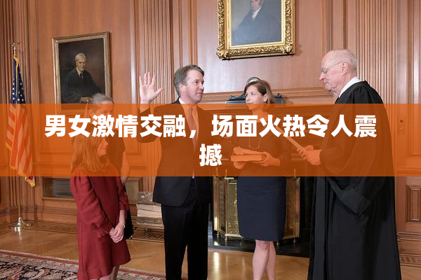 男女激情交融，场面火热令人震撼