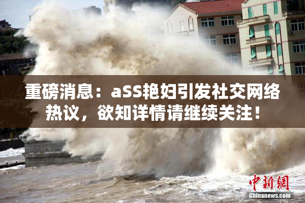 重磅消息：aSS艳妇引发社交网络热议，欲知详情请继续关注！