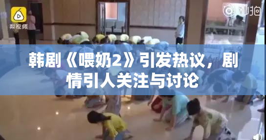 韩剧《喂奶2》引发热议，剧情引人关注与讨论