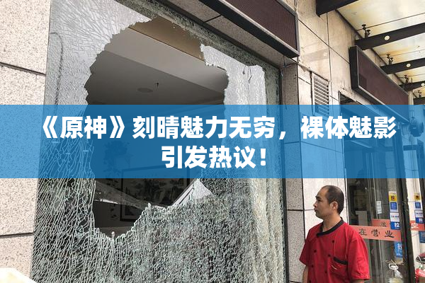 《原神》刻晴魅力无穷，裸体魅影引发热议！