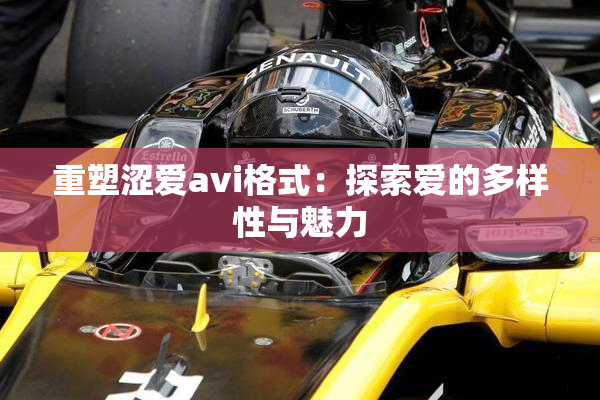 重塑涩爱avi格式：探索爱的多样性与魅力