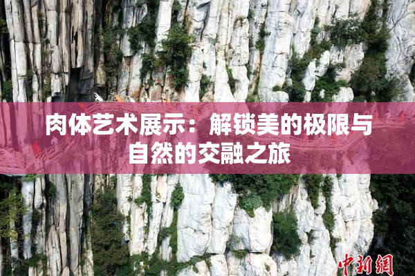 肉体艺术展示：解锁美的极限与自然的交融之旅