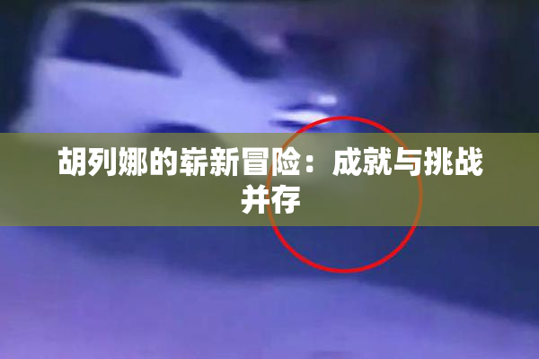 胡列娜的崭新冒险：成就与挑战并存