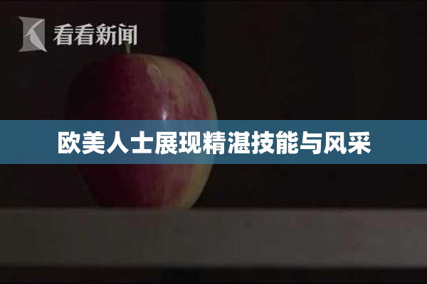 欧美人士展现精湛技能与风采