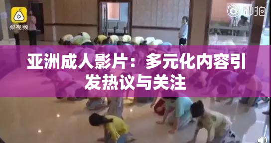 亚洲成人影片：多元化内容引发热议与关注