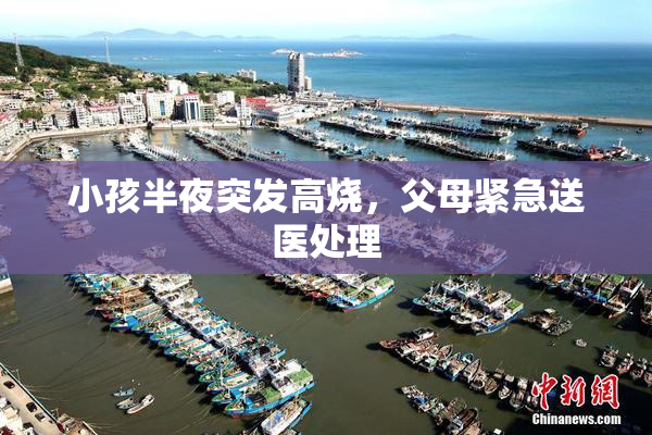 小孩半夜突发高烧，父母紧急送医处理