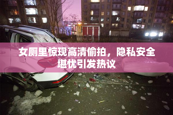 女厕里惊现高清偷拍，隐私安全堪忧引发热议