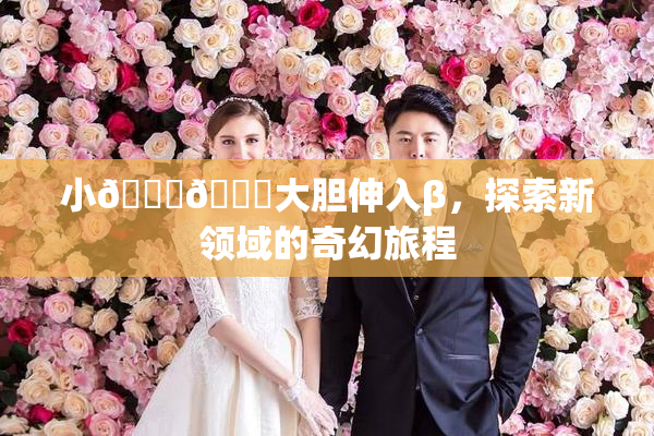 小🐔🐔大胆伸入β，探索新领域的奇幻旅程